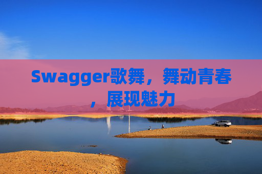 Swagger歌舞,舞动青春,展现魅力